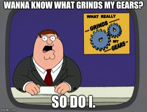 Peter Griffin News | WANNA KNOW WHAT GRINDS MY GEARS? SO DO I. | image tagged in memes,peter griffin news | made w/ Imgflip meme maker