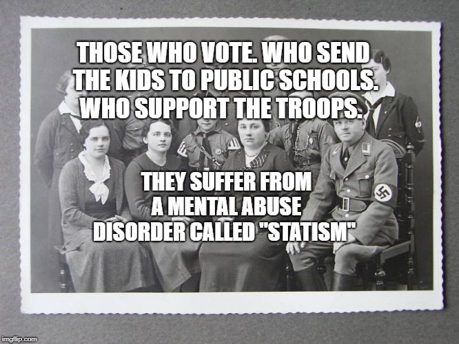 The German Side of the Kill Family | THOSE WHO VOTE. WHO SEND THE KIDS TO PUBLIC SCHOOLS. WHO SUPPORT THE TROOPS. THEY SUFFER FROM A MENTAL ABUSE DISORDER CALLED "STATISM" | image tagged in the german side of the kill family | made w/ Imgflip meme maker
