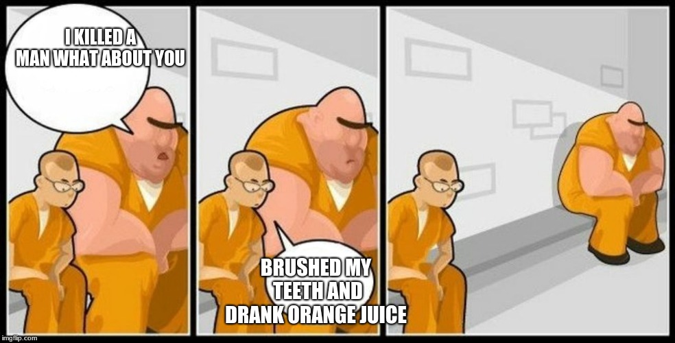 What are you in for? | I KILLED A MAN WHAT ABOUT YOU; BRUSHED MY TEETH AND DRANK ORANGE JUICE | image tagged in what are you in for | made w/ Imgflip meme maker