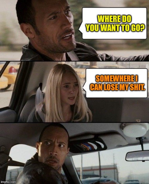 The Rock Driving Meme | WHERE DO YOU WANT TO GO? SOMEWHERE I CAN LOSE MY SHIT. | image tagged in memes,the rock driving | made w/ Imgflip meme maker