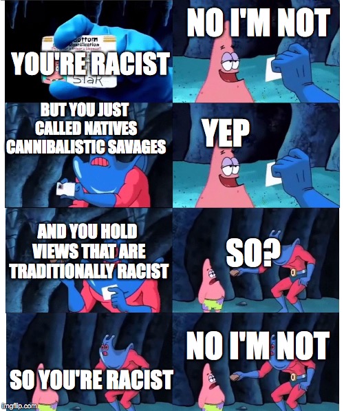 Racist Patrick | NO I'M NOT; YOU'RE RACIST; BUT YOU JUST CALLED NATIVES CANNIBALISTIC SAVAGES; YEP; AND YOU HOLD VIEWS THAT ARE TRADITIONALLY RACIST; SO? NO I'M NOT; SO YOU'RE RACIST | image tagged in patrick's wallet | made w/ Imgflip meme maker