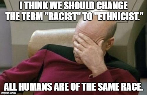 Ethnically bigoted works as well. | I THINK WE SHOULD CHANGE THE TERM "RACIST" TO "ETHNICIST."; ALL HUMANS ARE OF THE SAME RACE. | image tagged in memes,captain picard facepalm | made w/ Imgflip meme maker