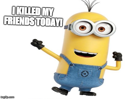 happy minion meme! | I KILLED MY FRIENDS TODAY! | image tagged in funny memes | made w/ Imgflip meme maker