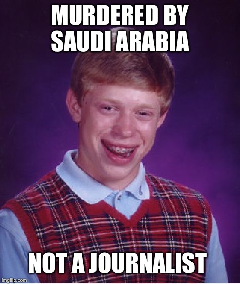 So, the Saudi government has tortured and killed millions, but we’re supposed to care about one journalist? | MURDERED BY SAUDI ARABIA; NOT A JOURNALIST | image tagged in memes,bad luck brian,saudi arabia,journalist,murder | made w/ Imgflip meme maker