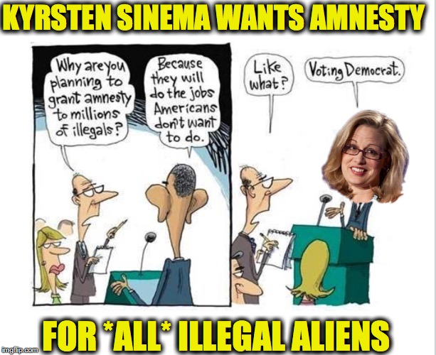 Kyrsten Sinema Wants All 22 Million Illegal Aliens in America to Get Amnesty - Radical Open Borders Leftist meme | KYRSTEN SINEMA WANTS AMNESTY; FOR *ALL* ILLEGAL ALIENS | image tagged in kyrsten sinema,arizona,illegal immigration,amnesty,senate,democrats | made w/ Imgflip meme maker