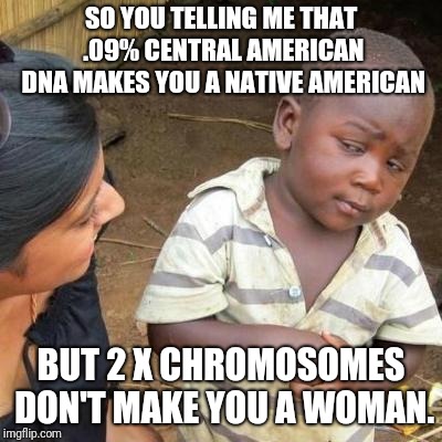 Trump makes Democrats say stupid things. | SO YOU TELLING ME THAT .09% CENTRAL AMERICAN DNA MAKES YOU A NATIVE AMERICAN; BUT 2 X CHROMOSOMES DON'T MAKE YOU A WOMAN. | image tagged in so you're telling me,elizabeth warren,native american,funny memes,almost politically correct redneck | made w/ Imgflip meme maker