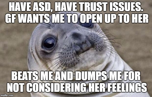 Awkward Moment Sealion Meme | HAVE ASD, HAVE TRUST ISSUES. GF WANTS ME TO OPEN UP TO HER; BEATS ME AND DUMPS ME FOR NOT CONSIDERING HER FEELINGS | image tagged in memes,awkward moment sealion,AdviceAnimals | made w/ Imgflip meme maker