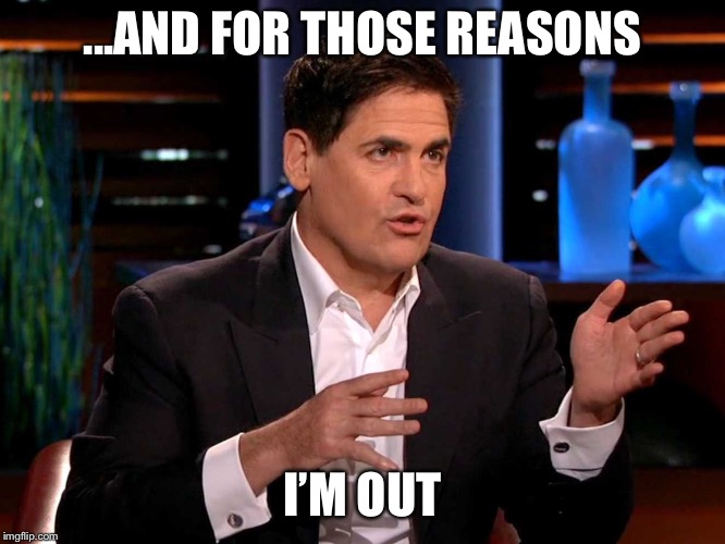 shark tank  | ...AND FOR THOSE REASONS; I’M OUT | image tagged in shark tank | made w/ Imgflip meme maker