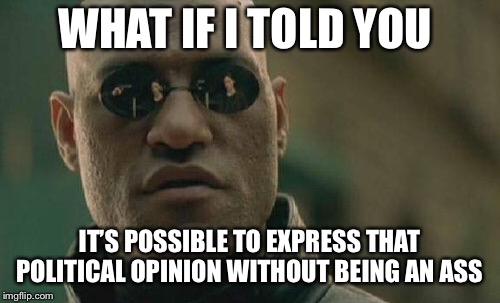 Matrix Morpheus Meme | WHAT IF I TOLD YOU IT’S POSSIBLE TO EXPRESS THAT POLITICAL OPINION WITHOUT BEING AN ASS | image tagged in memes,matrix morpheus | made w/ Imgflip meme maker