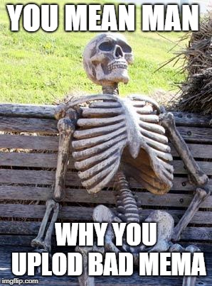Waiting Skeleton Meme | YOU MEAN MAN WHY YOU UPLOD BAD MEMA | image tagged in memes,waiting skeleton | made w/ Imgflip meme maker