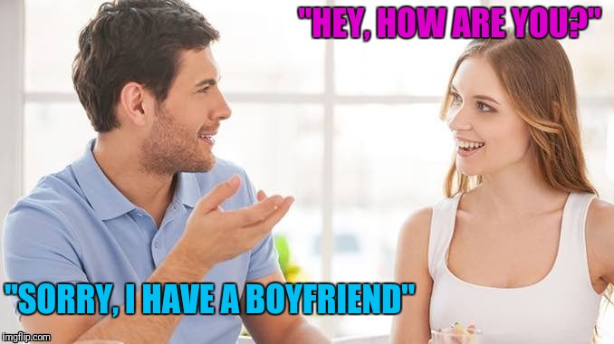 To All The Single Ladies | "HEY, HOW ARE YOU?"; "SORRY, I HAVE A BOYFRIEND" | image tagged in greetings,ha gay,men vs women | made w/ Imgflip meme maker