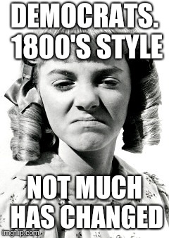 nelly olsen | DEMOCRATS. 1800'S STYLE; NOT MUCH HAS CHANGED | image tagged in nelly olsen | made w/ Imgflip meme maker