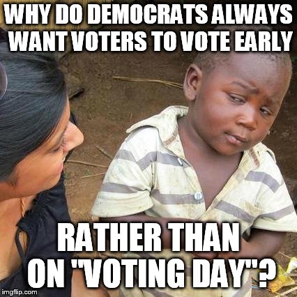 Third World Skeptical Kid | WHY DO DEMOCRATS ALWAYS WANT VOTERS TO VOTE EARLY; RATHER THAN ON "VOTING DAY"? | image tagged in memes,third world skeptical kid | made w/ Imgflip meme maker