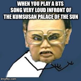 Kim Jong Il Y U No | WHEN YOU PLAY A BTS SONG VERY LOUD INFRONT OF THE KUMSUSAN PALACE OF THE SUN | image tagged in memes,kim jong il y u no,bts,north korea | made w/ Imgflip meme maker