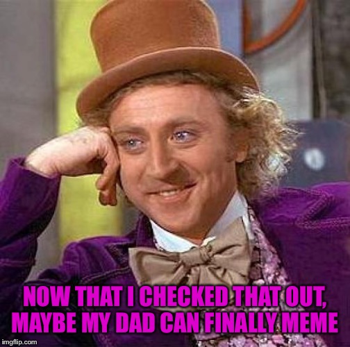 Creepy Condescending Wonka Meme | NOW THAT I CHECKED THAT OUT, MAYBE MY DAD CAN FINALLY MEME | image tagged in memes,creepy condescending wonka | made w/ Imgflip meme maker