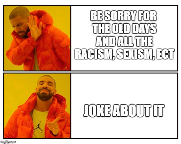 Drakeposting | BE SORRY FOR THE OLD DAYS AND ALL THE RACISM, SEXISM, ECT; JOKE ABOUT IT | image tagged in drakeposting | made w/ Imgflip meme maker