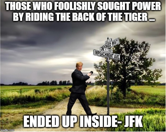 From Kennedy to Trump | THOSE WHO FOOLISHLY SOUGHT POWER BY RIDING THE BACK OF THE TIGER ... ENDED UP INSIDE- JFK | image tagged in john f kennedy,donald trump,impeachment,wisdom,political meme | made w/ Imgflip meme maker