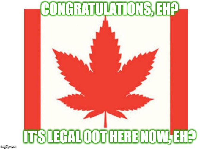O, Cannabis | CONGRATULATIONS, EH? IT'S LEGAL OOT HERE NOW, EH? | image tagged in cannaba,legalize weed,weed,smoke weed everyday,canada,meanwhile in canada | made w/ Imgflip meme maker