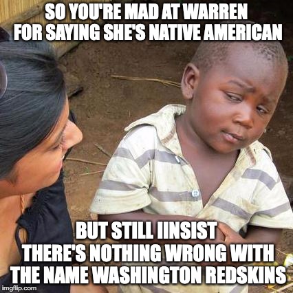 Third World Skeptical Kid | SO YOU'RE MAD AT WARREN FOR SAYING SHE'S NATIVE AMERICAN; BUT STILL IINSIST THERE'S NOTHING WRONG WITH THE NAME WASHINGTON REDSKINS | image tagged in memes,third world skeptical kid | made w/ Imgflip meme maker