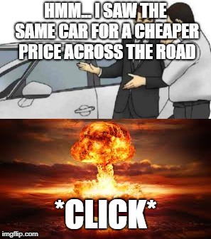 KABOOM | HMM... I SAW THE SAME CAR FOR A CHEAPER PRICE ACROSS THE ROAD; *CLICK* | image tagged in memes | made w/ Imgflip meme maker