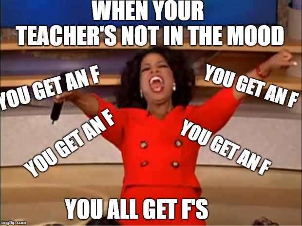 Oprah You Get A Meme | WHEN YOUR TEACHER'S NOT IN THE MOOD; YOU GET AN F; YOU GET AN F; YOU GET AN F; YOU GET AN F; YOU ALL GET F'S | image tagged in memes,oprah you get a | made w/ Imgflip meme maker