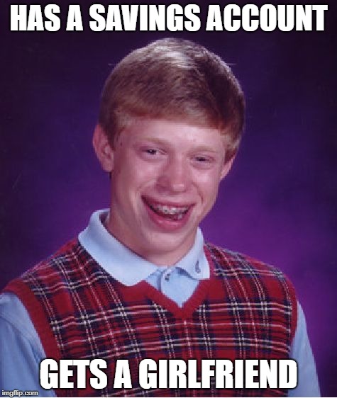 I call this one "Bad Luck Chris:  | HAS A SAVINGS ACCOUNT; GETS A GIRLFRIEND | image tagged in memes,bad luck brian,relationships,girlfriend,money | made w/ Imgflip meme maker