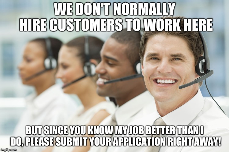 WE DON'T NORMALLY HIRE CUSTOMERS TO WORK HERE; BUT SINCE YOU KNOW MY JOB BETTER THAN I DO, PLEASE SUBMIT YOUR APPLICATION RIGHT AWAY! | image tagged in customer service | made w/ Imgflip meme maker