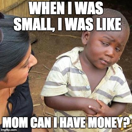 Third World Skeptical Kid Meme | WHEN I WAS SMALL, I WAS LIKE; MOM CAN I HAVE MONEY? | image tagged in memes,third world skeptical kid | made w/ Imgflip meme maker