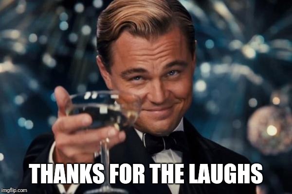 Leonardo Dicaprio Cheers Meme | THANKS FOR THE LAUGHS | image tagged in memes,leonardo dicaprio cheers | made w/ Imgflip meme maker