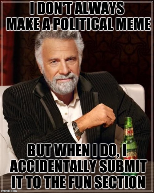 The Most Interesting Meme In The World | I DON'T ALWAYS MAKE A POLITICAL MEME; BUT WHEN I DO, I ACCIDENTALLY SUBMIT IT TO THE FUN SECTION | image tagged in memes,the most interesting man in the world,funny,political meme,accident,fun stuff | made w/ Imgflip meme maker