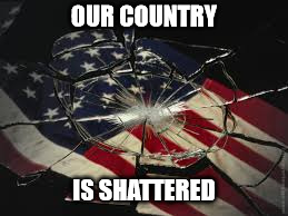 Our country is shattered. | OUR COUNTRY; IS SHATTERED | image tagged in politics | made w/ Imgflip meme maker