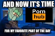 AND NOW IT’S TIME; FOR MY FAVORITE PART OF THE DAY | image tagged in squidward | made w/ Imgflip meme maker
