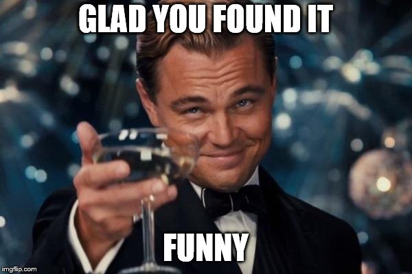 Leonardo Dicaprio Cheers Meme | GLAD YOU FOUND IT FUNNY | image tagged in memes,leonardo dicaprio cheers | made w/ Imgflip meme maker