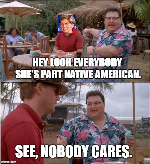 See Nobody Cares | HEY LOOK EVERYBODY SHE'S PART NATIVE AMERICAN. SEE, NOBODY CARES. | image tagged in memes,see nobody cares | made w/ Imgflip meme maker