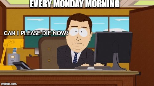 Aaaaand Its Gone | EVERY MONDAY MORNING; CAN I PLEASE DIE NOW? | image tagged in memes,aaaaand its gone | made w/ Imgflip meme maker