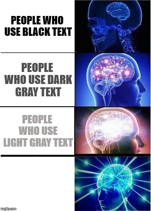 Expanding Brain | PEOPLE WHO USE BLACK TEXT; PEOPLE WHO USE DARK GRAY TEXT; PEOPLE WHO USE LIGHT GRAY TEXT; PEOPLE WHO USE WHITE TEXT | image tagged in memes,expanding brain | made w/ Imgflip meme maker