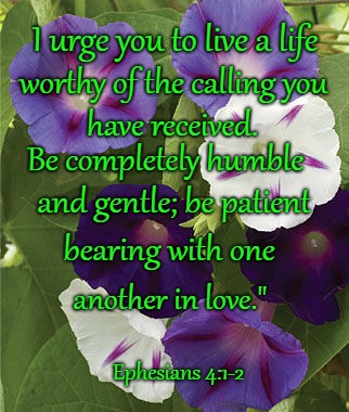 Ephesians 4:1-2 I Urge You To Live A Life Worthy Of The Calling You Have Received. | I urge you to live a life; worthy of the calling you; have received. Be completely humble; and gentle; be patient; bearing with one; another in love."; Ephesians 4:1-2 | image tagged in bible,holy bible,holy spirit,bible verse,verse,god | made w/ Imgflip meme maker