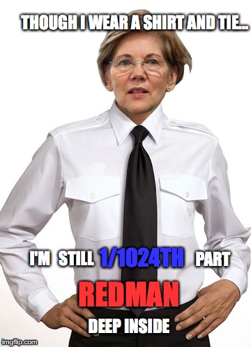 Cherokee People!!! | THOUGH I WEAR A SHIRT AND TIE... 1/1024TH; I'M; PART; STILL; REDMAN; DEEP INSIDE | image tagged in pocahontas,elizabeth warren,cherokee,redman | made w/ Imgflip meme maker