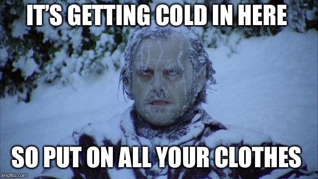 Cold | IT’S GETTING COLD IN HERE; SO PUT ON ALL YOUR CLOTHES | image tagged in cold | made w/ Imgflip meme maker
