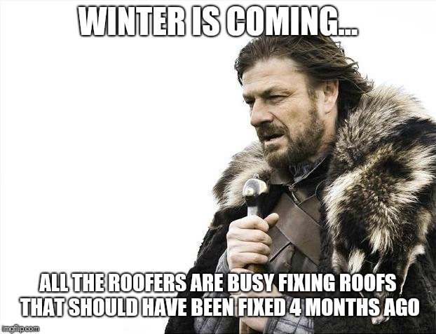Brace Yourselves X is Coming Meme | WINTER IS COMING... ALL THE ROOFERS ARE BUSY FIXING ROOFS THAT SHOULD HAVE BEEN FIXED 4 MONTHS AGO | image tagged in memes,brace yourselves x is coming | made w/ Imgflip meme maker