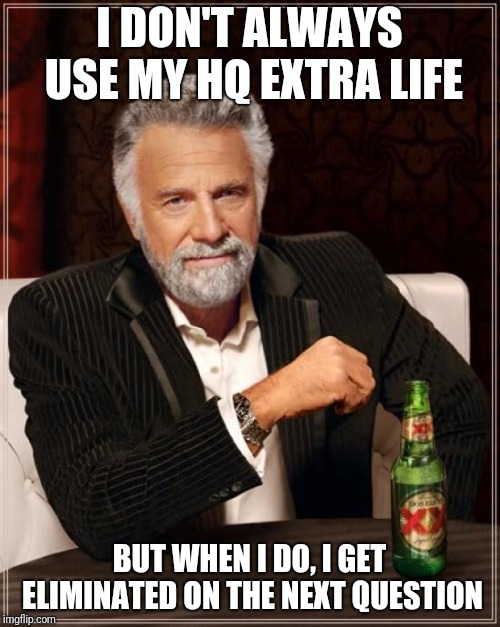 The Most Interesting Man In The World Meme | I DON'T ALWAYS USE MY HQ EXTRA LIFE; BUT WHEN I DO, I GET ELIMINATED ON THE NEXT QUESTION | image tagged in memes,the most interesting man in the world | made w/ Imgflip meme maker