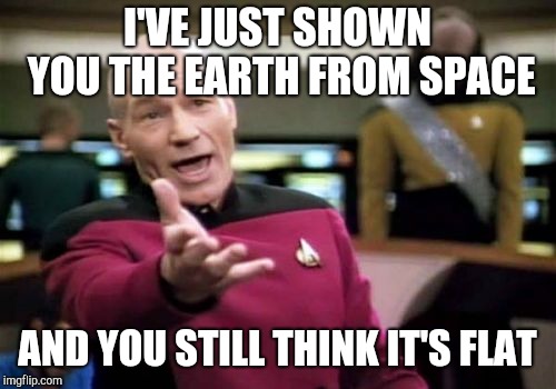 Some people just can't be told | I'VE JUST SHOWN YOU THE EARTH FROM SPACE; AND YOU STILL THINK IT'S FLAT | image tagged in memes,picard wtf | made w/ Imgflip meme maker