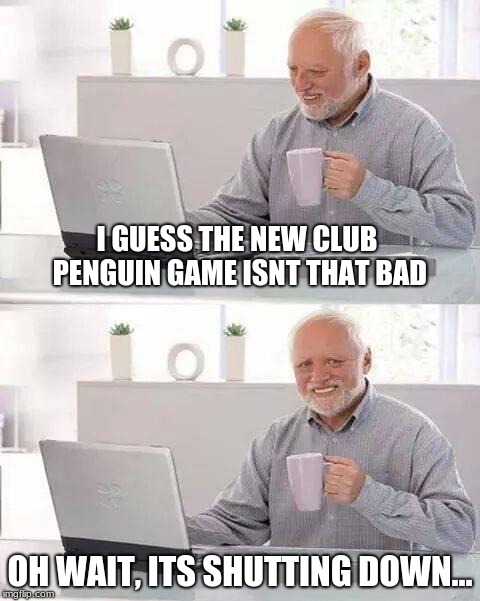Hide the Pain Harold | I GUESS THE NEW CLUB PENGUIN GAME ISNT THAT BAD; OH WAIT, ITS SHUTTING DOWN... | image tagged in memes,hide the pain harold | made w/ Imgflip meme maker