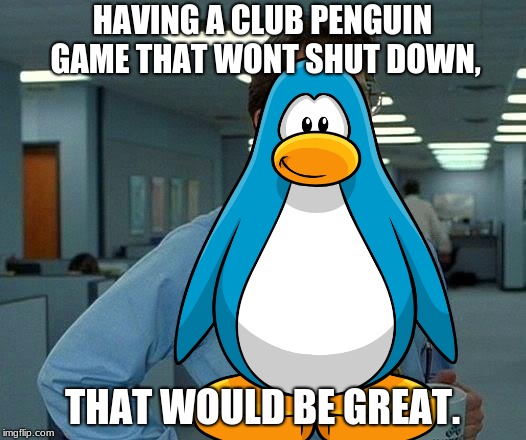 Poor Rocket Snail | HAVING A CLUB PENGUIN GAME THAT WONT SHUT DOWN, THAT WOULD BE GREAT. | image tagged in club penguin,that would be great | made w/ Imgflip meme maker
