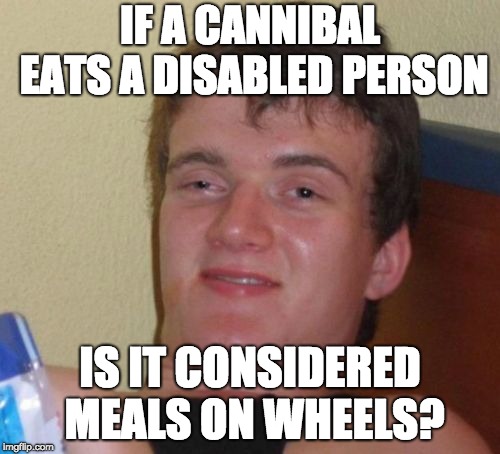 Hannibal Lectchair | IF A CANNIBAL EATS A DISABLED PERSON; IS IT CONSIDERED MEALS ON WHEELS? | image tagged in memes,10 guy | made w/ Imgflip meme maker