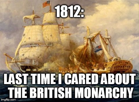 1812: LAST TIME I CARED ABOUT THE BRITISH MONARCHY | image tagged in 1812 | made w/ Imgflip meme maker