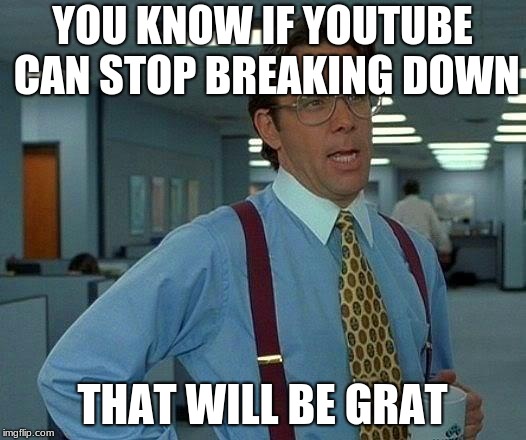 That Would Be Great Meme | YOU KNOW IF YOUTUBE CAN STOP BREAKING DOWN; THAT WILL BE GRAT | image tagged in memes,that would be great | made w/ Imgflip meme maker