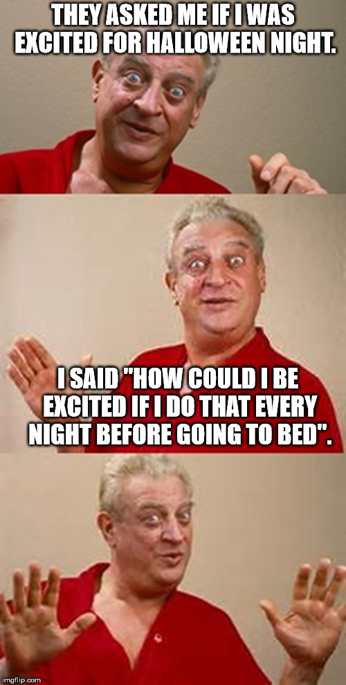 Wait, that's not what you meant..... | THEY ASKED ME IF I WAS EXCITED FOR HALLOWEEN NIGHT. I SAID "HOW COULD I BE EXCITED IF I DO THAT EVERY NIGHT BEFORE GOING TO BED". | image tagged in bad pun dangerfield,halloween,bad pun | made w/ Imgflip meme maker