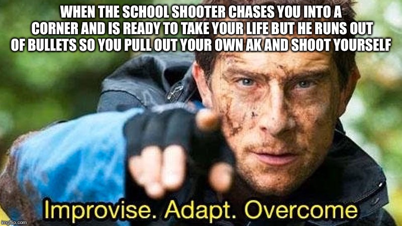 WHEN THE SCHOOL SHOOTER CHASES YOU INTO A CORNER AND IS READY TO TAKE YOUR LIFE BUT HE RUNS OUT OF BULLETS SO YOU PULL OUT YOUR OWN AK AND SHOOT YOURSELF | image tagged in funny memes | made w/ Imgflip meme maker