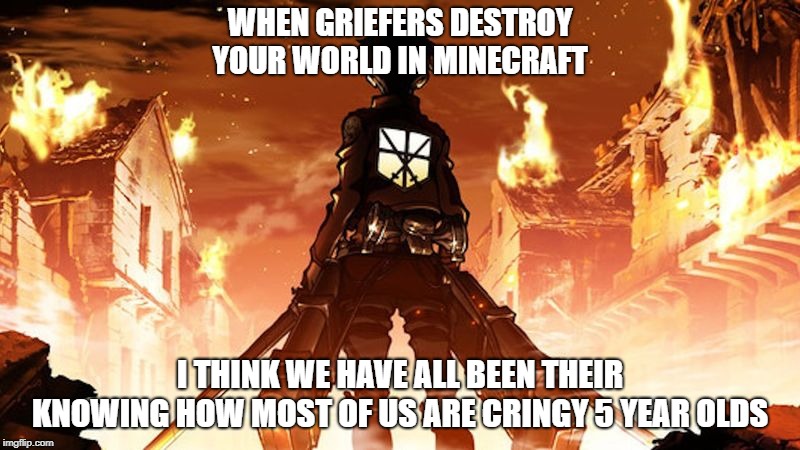 when your minecraft world gets griefed | WHEN GRIEFERS DESTROY YOUR WORLD IN MINECRAFT; I THINK WE HAVE ALL BEEN THEIR KNOWING HOW MOST OF US ARE CRINGY 5 YEAR OLDS | image tagged in cringe worthy | made w/ Imgflip meme maker
